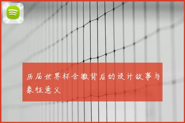 历届世界杯会徽背后的设计故事与象征意义