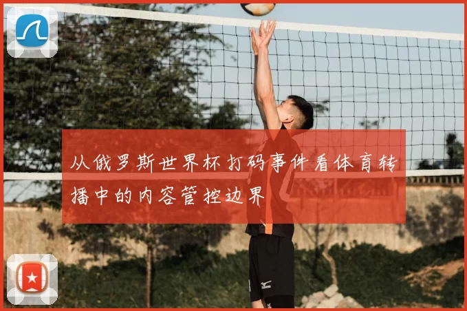 从俄罗斯世界杯打码事件看体育转播中的内容管控边界