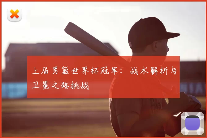 上届男篮世界杯冠军：战术解析与卫冕之路挑战