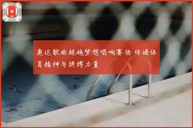 奥运歌曲超越梦想唱响赛场 传递体育精神与拼搏力量