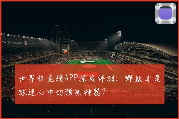 世界杯竞猜APP深度评测：哪款才是球迷心中的预测神器？