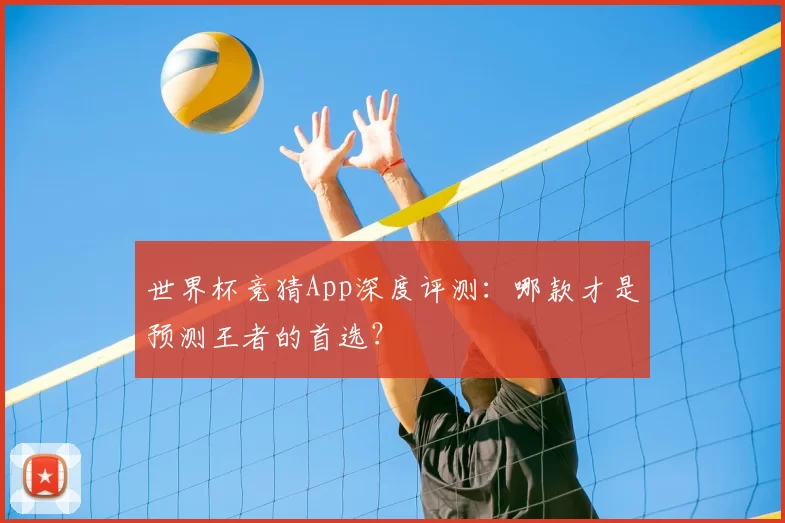 世界杯竞猜App深度评测：哪款才是预测王者的首选？