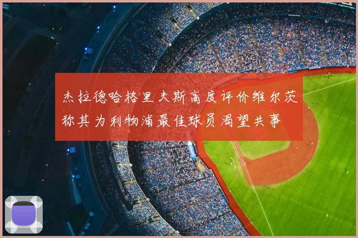 杰拉德哈格里夫斯高度评价维尔茨称其为利物浦最佳球员渴望共事