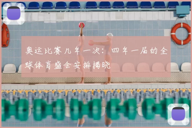 奥运比赛几年一次：四年一届的全球体育盛会安排揭晓