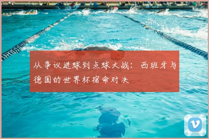 从争议进球到点球大战：西班牙与德国的世界杯宿命对决