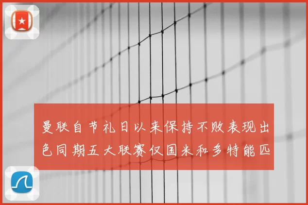 曼联自节礼日以来保持不败表现出色同期五大联赛仅国米和多特能匹敌
