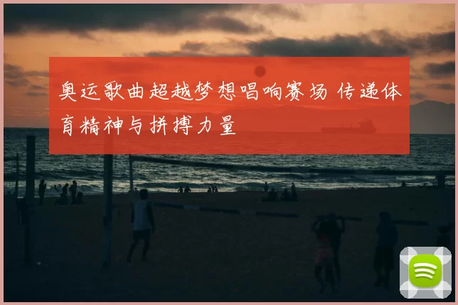 奥运歌曲超越梦想唱响赛场 传递体育精神与拼搏力量