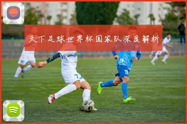 天下足球世界杯国家队深度解析
