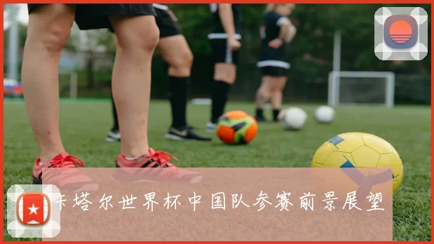 卡塔尔世界杯中国队参赛前景展望