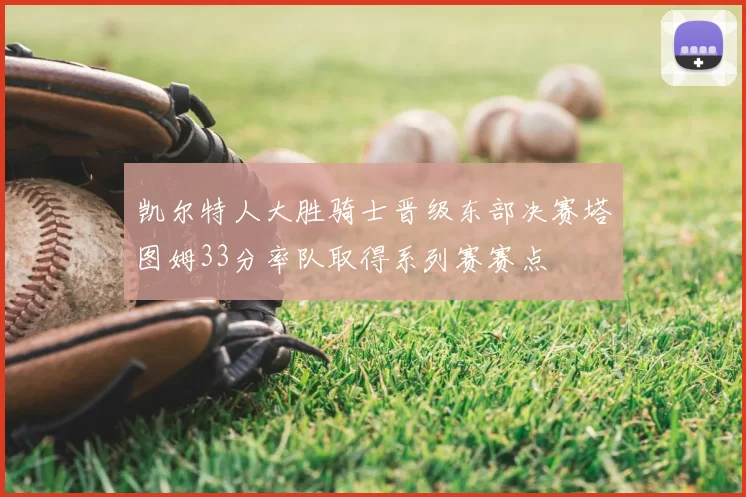 凯尔特人大胜骑士晋级东部决赛塔图姆33分率队取得系列赛赛点