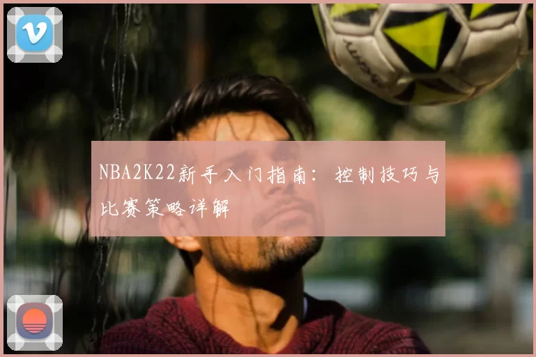NBA2K22新手入门指南:控制技巧与比赛策略详解
