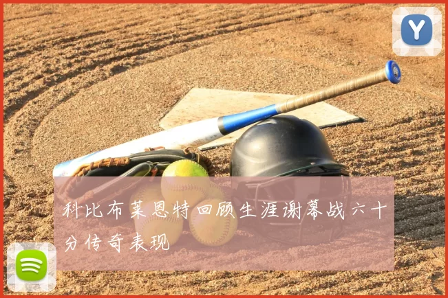 科比布莱恩特回顾生涯谢幕战六十分传奇表现