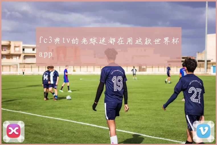 fc3典tv的老球迷都在用这款世界杯app