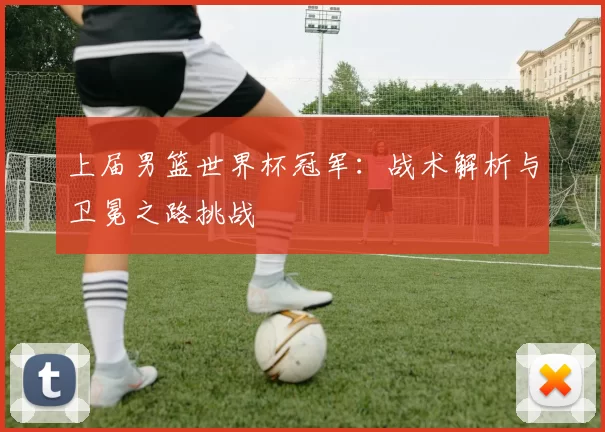 上届男篮世界杯冠军：战术解析与卫冕之路挑战