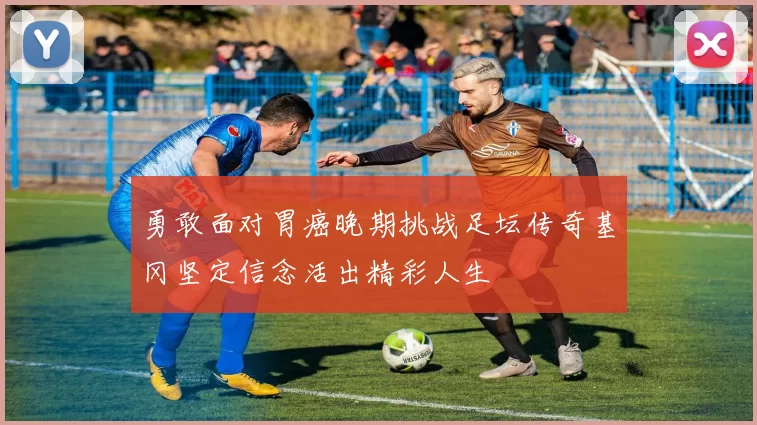 勇敢面对胃癌晚期挑战足坛传奇基冈坚定信念活出精彩人生
