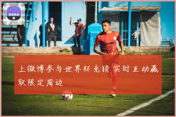 上微博参与世界杯竞猜 实时互动赢取限定周边