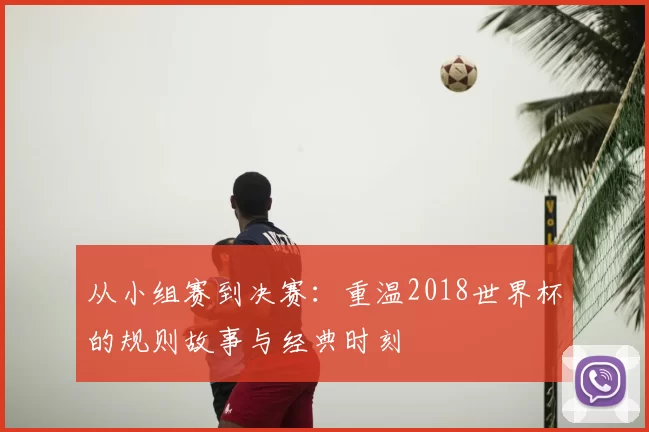 从小组赛到决赛：重温2018世界杯的规则故事与经典时刻