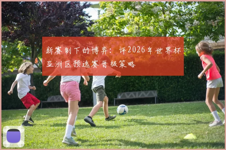 新赛制下的博弈：评2026年世界杯亚洲区预选赛晋级策略