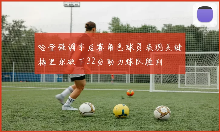 哈登强调季后赛角色球员表现关键梅里尔砍下32分助力球队胜利