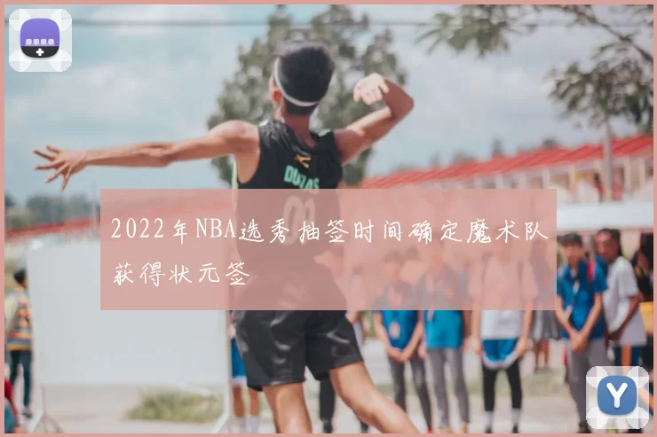 2022年NBA选秀抽签时间确定魔术队获得状元签