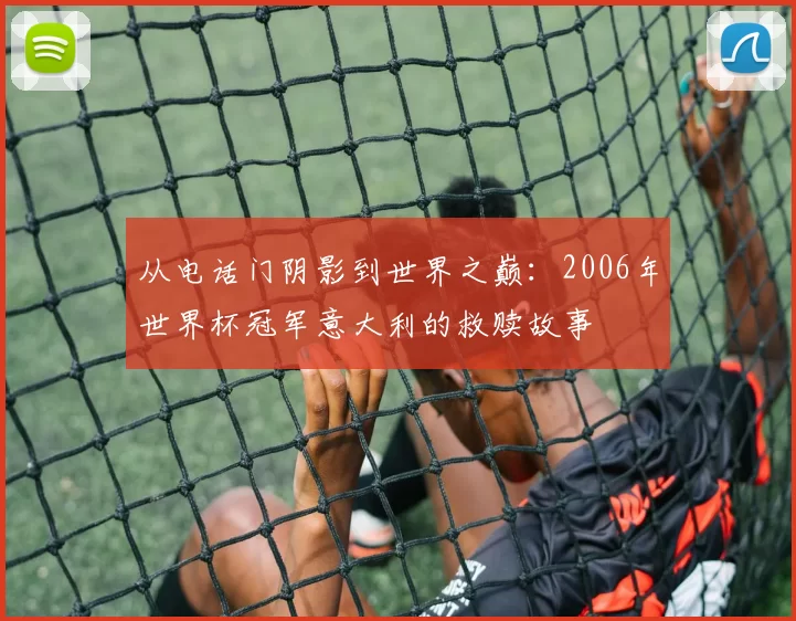 从电话门阴影到世界之巅：2006年世界杯冠军意大利的救赎故事