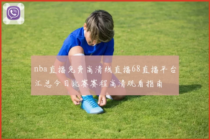 nba直播免费高清线直播68直播平台汇总今日比赛赛程高清观看指南