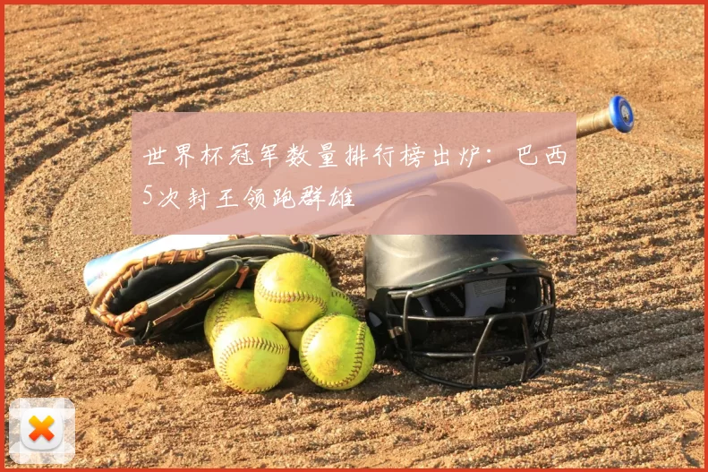 世界杯冠军数量排行榜出炉:巴西5次封王领跑群雄
