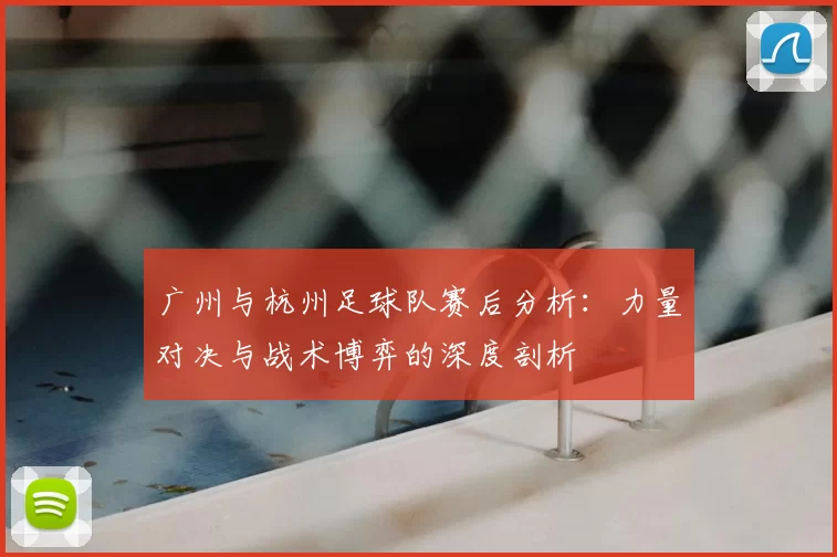 广州与杭州足球队赛后分析:力量对决与战术博弈的深度剖析