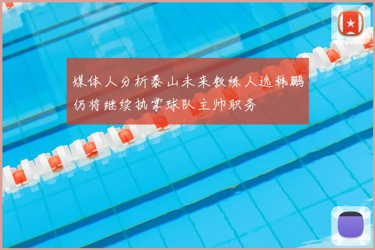 媒体人分析泰山未来教练人选韩鹏仍将继续执掌球队主帅职务