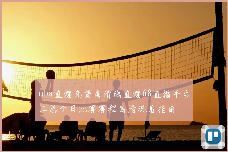 nba直播免费高清线直播68直播平台汇总今日比赛赛程高清观看指南
