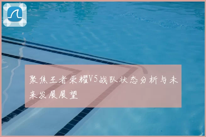 聚焦王者荣耀V5战队状态分析与未来发展展望