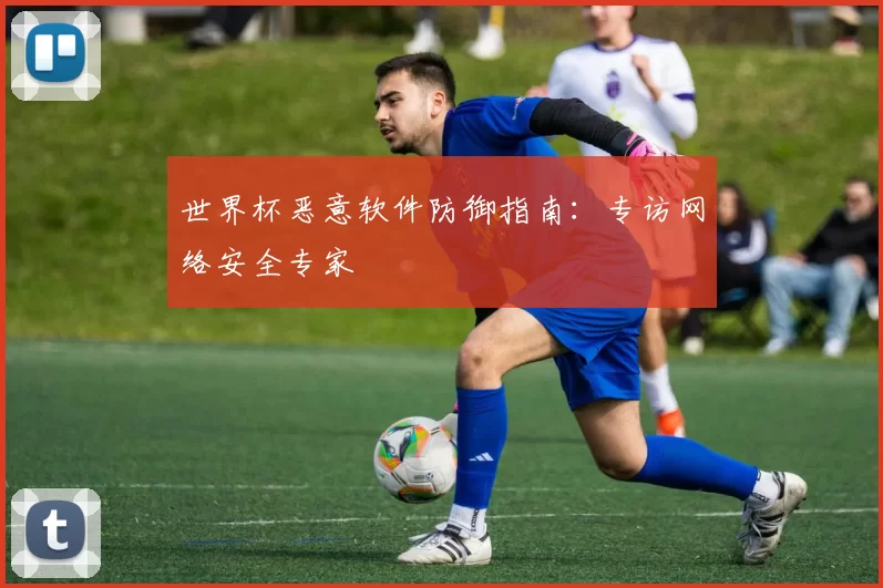 世界杯恶意软件防御指南：专访网络安全专家