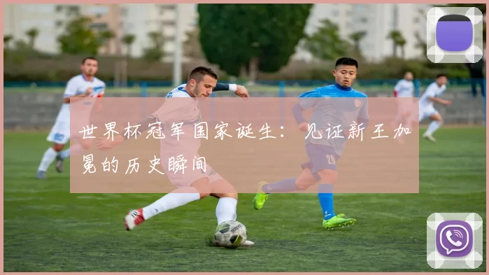 世界杯冠军国家诞生：见证新王加冕的历史瞬间