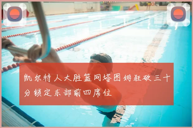 凯尔特人大胜篮网塔图姆狂砍三十分锁定东部前四席位