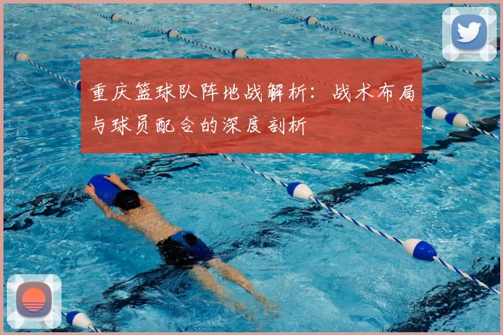 重庆篮球队阵地战解析:战术布局与球员配合的深度剖析