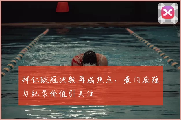 拜仁欧冠次数再成焦点,豪门底蕴与纪录价值引关注