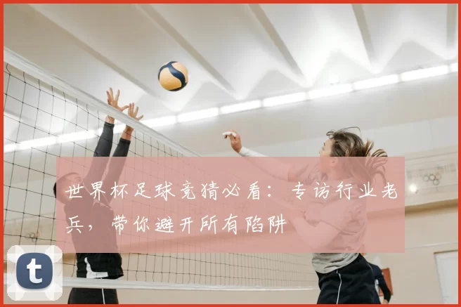世界杯足球竞猜必看：专访行业老兵，带你避开所有陷阱