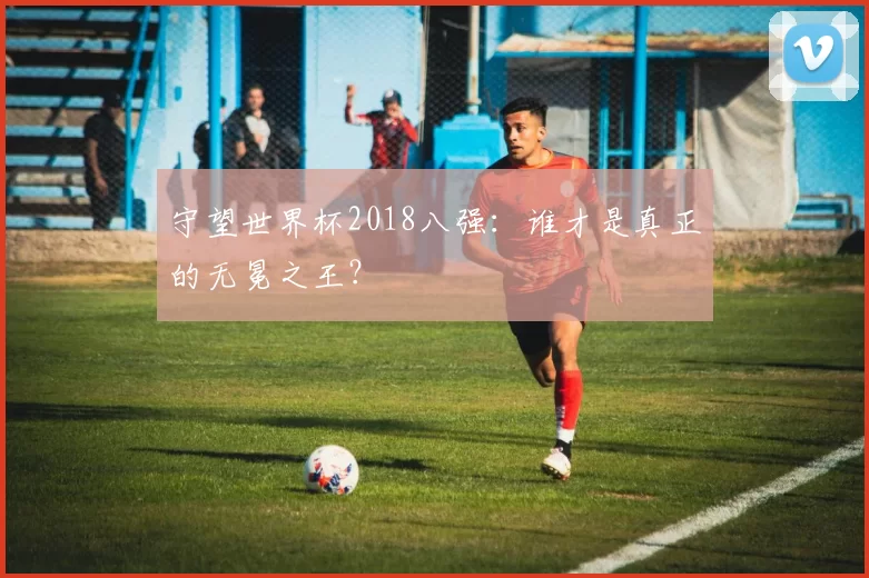 守望世界杯2018八强：谁才是真正的无冕之王？