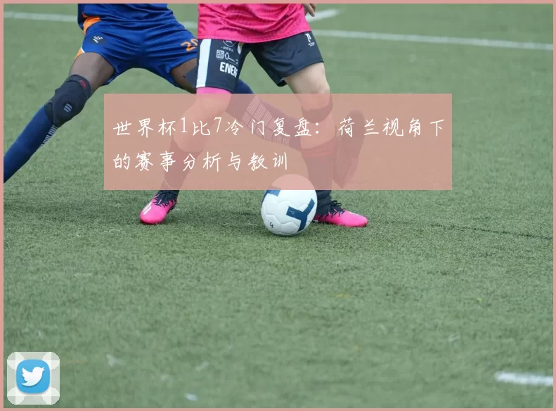 世界杯1比7冷门复盘:荷兰视角下的赛事分析与教训