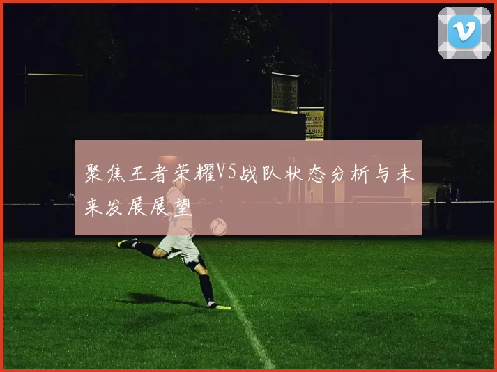 聚焦王者荣耀V5战队状态分析与未来发展展望