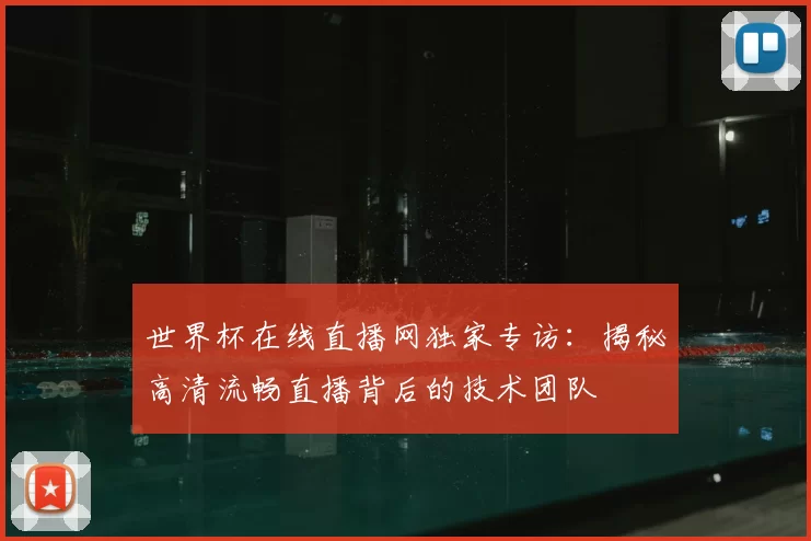 世界杯在线直播网独家专访：揭秘高清流畅直播背后的技术团队