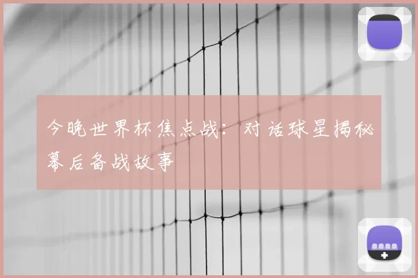 今晚世界杯焦点战：对话球星揭秘幕后备战故事