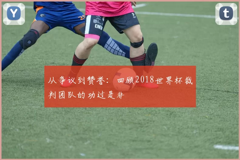 从争议到赞誉：回顾2018世界杯裁判团队的功过是非