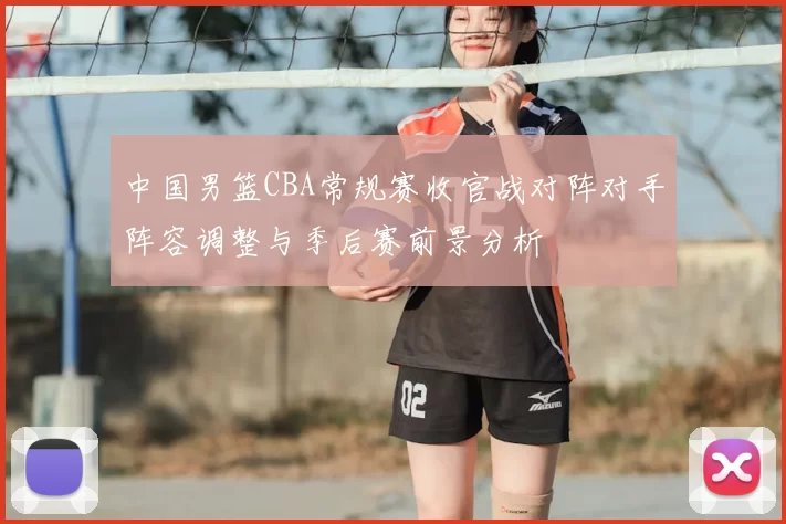 中国男篮CBA常规赛收官战对阵对手阵容调整与季后赛前景分析