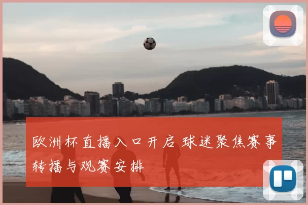 欧洲杯直播入口开启 球迷聚焦赛事转播与观赛安排