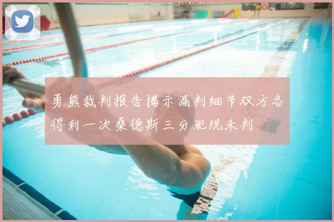 勇熊裁判报告揭示漏判细节双方各得利一次桑德斯三分犯规未判