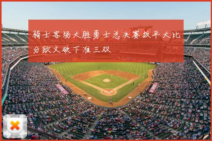 骑士客场大胜勇士总决赛扳平大比分欧文砍下准三双