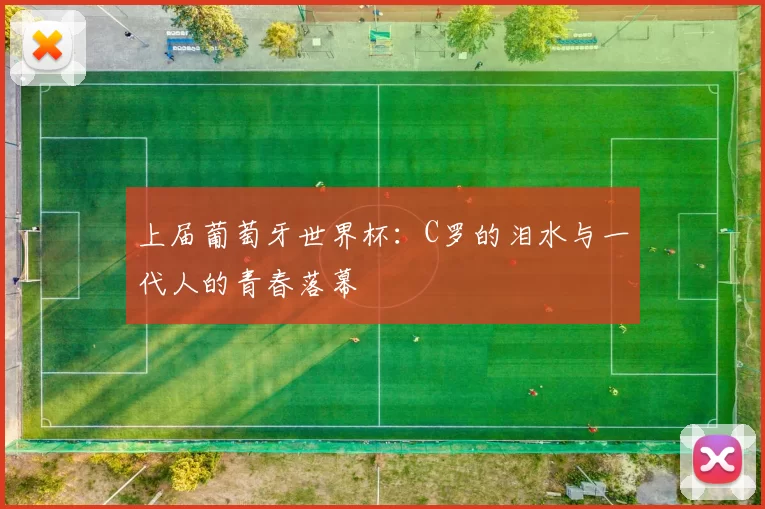 上届葡萄牙世界杯：C罗的泪水与一代人的青春落幕