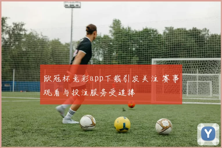 欧冠杯竞彩app下载引发关注 赛事观看与投注服务受追捧