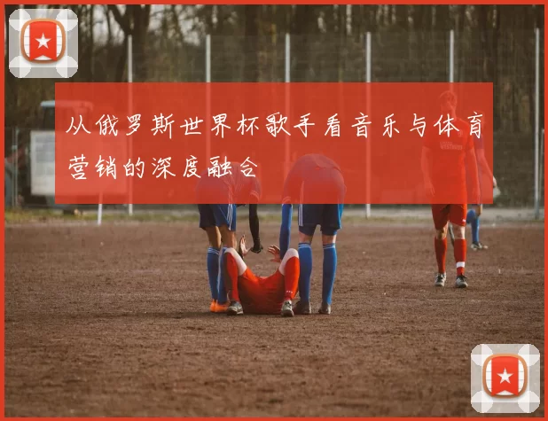 从俄罗斯世界杯歌手看音乐与体育营销的深度融合